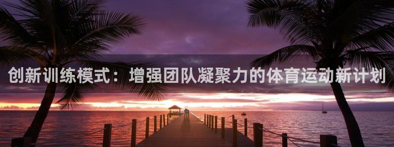 betway西汉姆联官网：创新训练模式：增强团队凝聚力的体育运动新计划